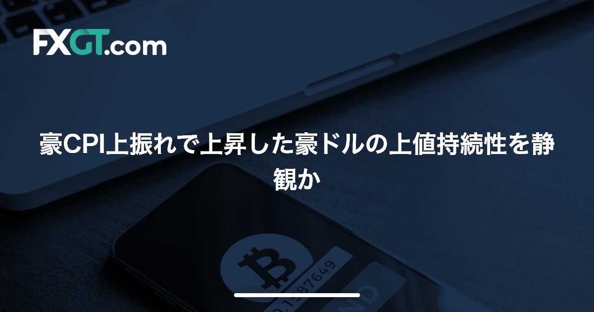 豪CPI上振れで上昇した豪ドルの上値持続性を静観か
